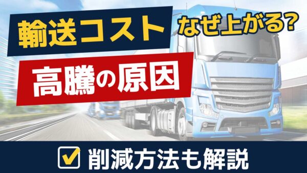 輸送コスト高騰の原因とは？内訳と今すぐできる削減方法を解説