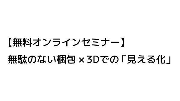 【無料オンラインセミナー】無駄のない梱包×3Dでの「見える化」