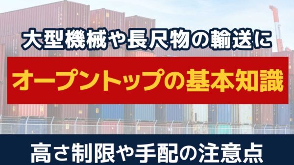 オープントップコンテナのサイズと仕様！高さ制限や注意点を徹底解説