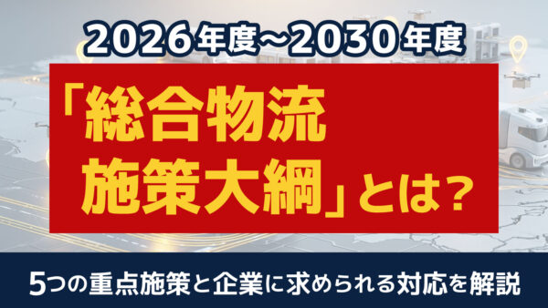 総合物流施策大綱とは？2026年度～2030年度の重点施策についても解説